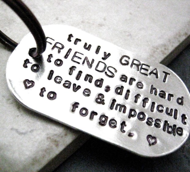 "Truly great friends are hard to find, difficult to leave, and impossible to forget."